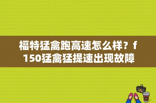 福特猛禽跑高速怎么样？f150猛禽猛提速出现故障-图1
