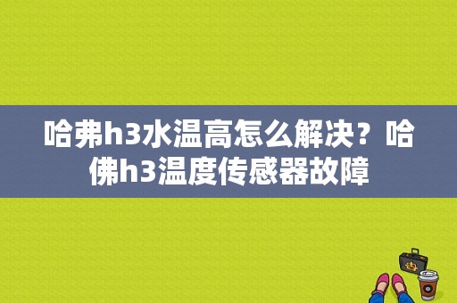 哈弗h3水温高怎么解决？哈佛h3温度传感器故障-图1