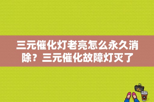 三元催化灯老亮怎么永久消除？三元催化故障灯灭了-图1