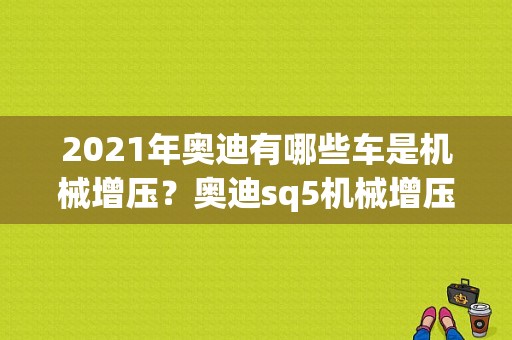 2021年奥迪有哪些车是机械增压？奥迪sq5机械增压故障-图1