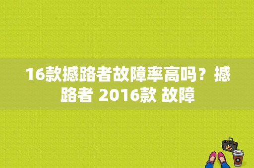 16款撼路者故障率高吗？撼路者 2016款 故障-图1