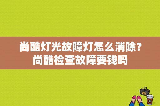 尚酷灯光故障灯怎么消除？尚酷检查故障要钱吗-图1