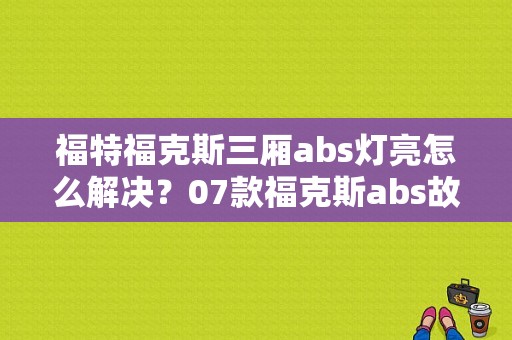 福特福克斯三厢abs灯亮怎么解决？07款福克斯abs故障灯-图1