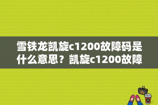 雪铁龙凯旋c1200故障码是什么意思？凯旋c1200故障码-图1