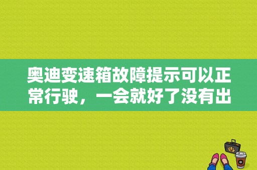 奥迪变速箱故障提示可以正常行驶，一会就好了没有出现过？奥迪变速箱出故障-图1