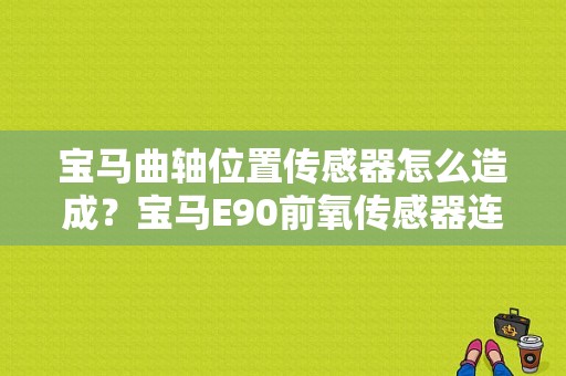 宝马曲轴位置传感器怎么造成？宝马E90前氧传感器连接故障-图1