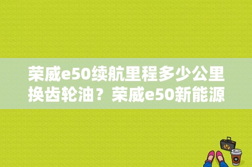 荣威e50续航里程多少公里换齿轮油？荣威e50新能源故障案例-图1