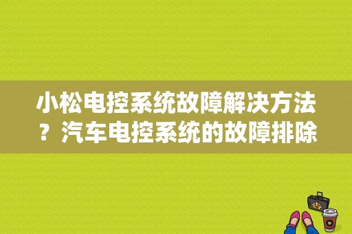小松电控系统故障解决方法？汽车电控系统的故障排除-图1