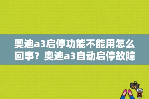 奥迪a3启停功能不能用怎么回事？奥迪a3自动启停故障原因-图1