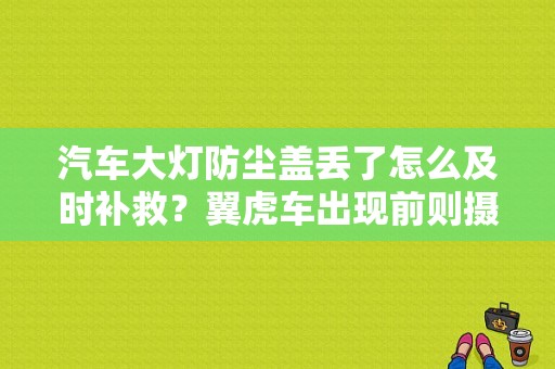 汽车大灯防尘盖丢了怎么及时补救？翼虎车出现前则摄像头故障请检修-图1