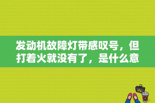 发动机故障灯带感叹号，但打着火就没有了，是什么意思？汽车不起启动 发动机故障灯-图1