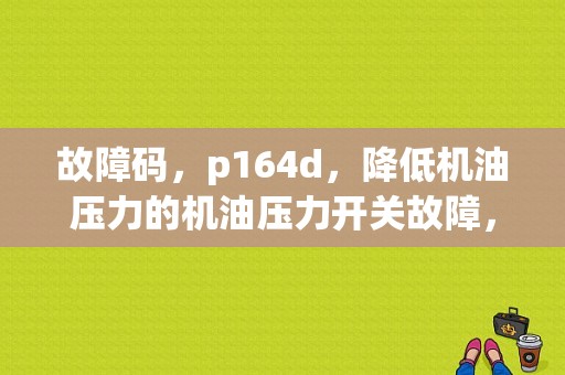 故障码，p164d，降低机油压力的机油压力开关故障，怎么修？大众燃油压力过低什么故障