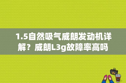 1.5自然吸气威朗发动机详解？威朗L3g故障率高吗-图2