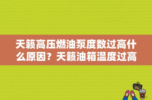 天籁高压燃油泵度数过高什么原因？天籁油箱温度过高油泵会出现故障吗-图1