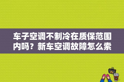 车子空调不制冷在质保范围内吗？新车空调故障怎么索赔-图1