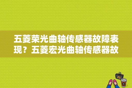 五菱荣光曲轴传感器故障表现？五菱宏光曲轴传感器故障怎么办-图1