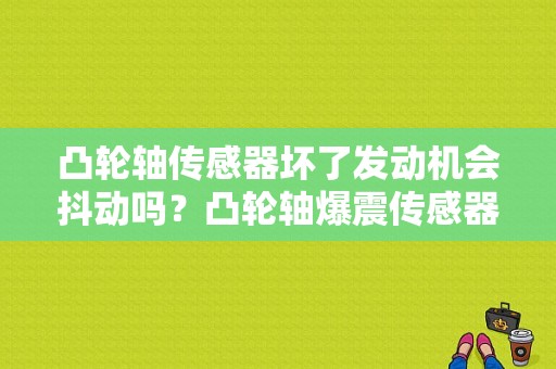 凸轮轴传感器坏了发动机会抖动吗？凸轮轴爆震传感器故障现象-图1