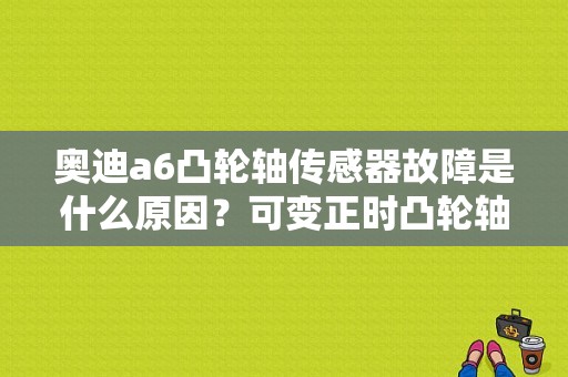 奥迪a6凸轮轴传感器故障是什么原因？可变正时凸轮轴故障-图1