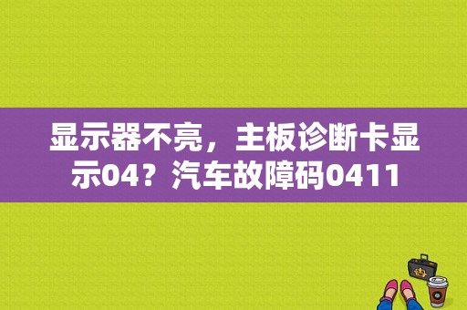 显示器不亮，主板诊断卡显示04？汽车故障码0411-图1