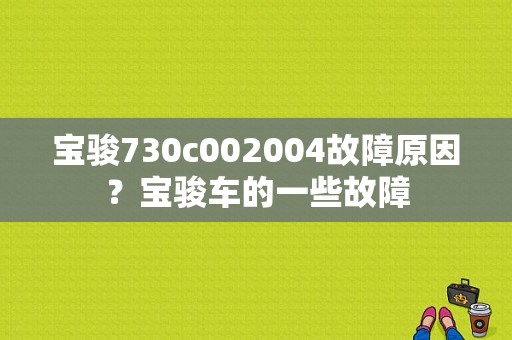 宝骏730c002004故障原因？宝骏车的一些故障-图1