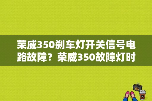 荣威350刹车灯开关信号电路故障？荣威350故障灯时亮时灭-图1