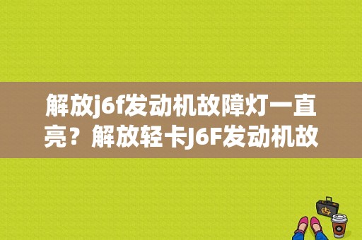 解放j6f发动机故障灯一直亮？解放轻卡J6F发动机故障灯亮-图1