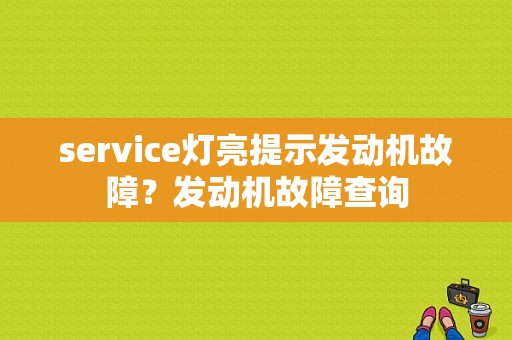 service灯亮提示发动机故障？发动机故障查询-图1