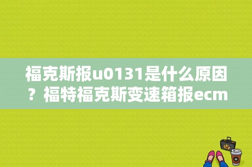 福克斯报u0131是什么原因？福特福克斯变速箱报ecm故障-图1
