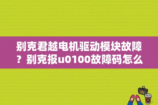 别克君越电机驱动模块故障？别克报u0100故障码怎么维修-图1