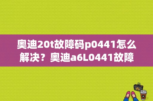奥迪20t故障码p0441怎么解决？奥迪a6L0441故障码-图1