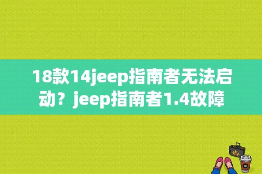 18款14jeep指南者无法启动？jeep指南者1.4故障-图1