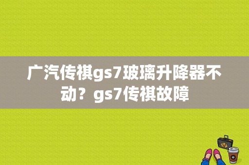 广汽传祺gs7玻璃升降器不动？gs7传祺故障-图1