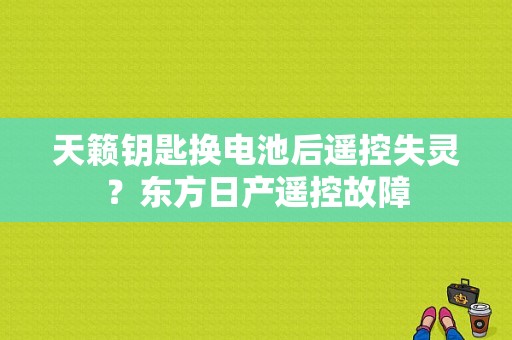 天籁钥匙换电池后遥控失灵？东方日产遥控故障-图1