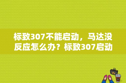 标致307不能启动，马达没反应怎么办？标致307启动机马达故障-图1