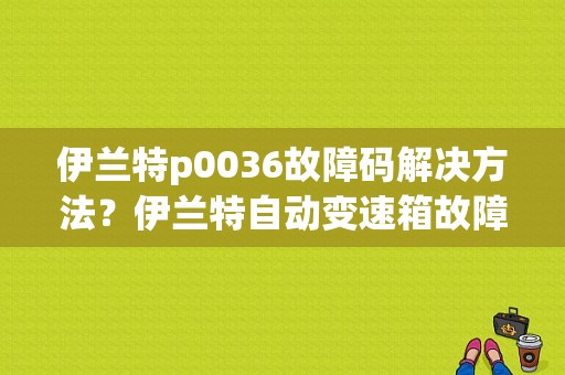 伊兰特p0036故障码解决方法？伊兰特自动变速箱故障码怎么查