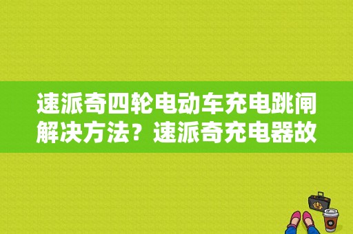速派奇四轮电动车充电跳闸解决方法？速派奇充电器故障排除手册-图1