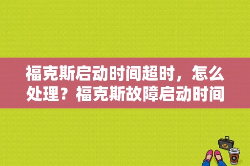 福克斯启动时间超时，怎么处理？福克斯故障启动时间超时-图1