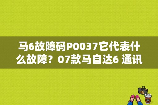 马6故障码P0037它代表什么故障？07款马自达6 通讯故障-图1