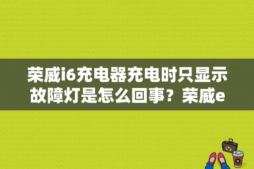 荣威i6充电器充电时只显示故障灯是怎么回事？荣威ei6充电故障灯亮-图1