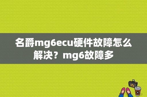 名爵mg6ecu硬件故障怎么解决？mg6故障多-图1