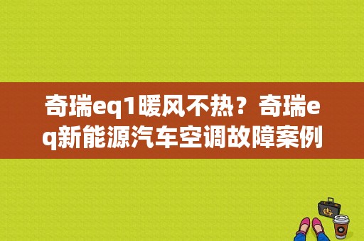 奇瑞eq1暖风不热？奇瑞eq新能源汽车空调故障案例-图1