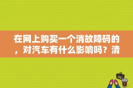 在网上购买一个消故障码的，对汽车有什么影响吗？清除车辆故障码有用吗-图1