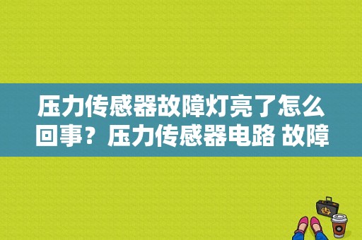 压力传感器故障灯亮了怎么回事？压力传感器电路 故障码-图1