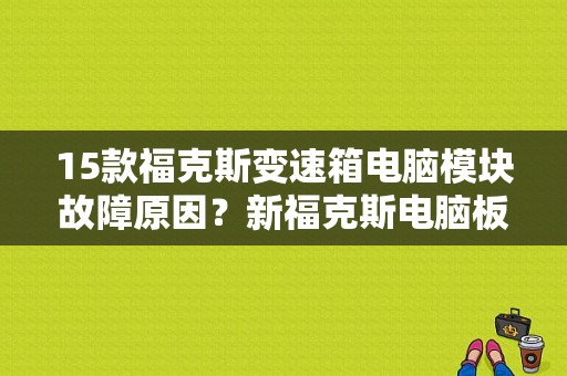 15款福克斯变速箱电脑模块故障原因？新福克斯电脑板故障-图1