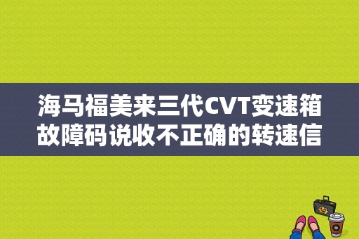 海马福美来三代CVT变速箱故障码说收不正确的转速信息是什么原因，跪求答案？海马福美来传感器故障