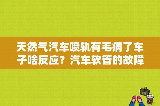 天然气汽车喷轨有毛病了车子啥反应？汽车软管的故障-图1