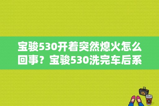 宝骏530开着突然熄火怎么回事？宝骏530洗完车后系统故障