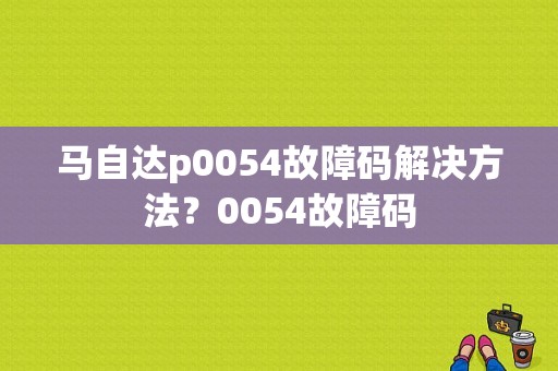 马自达p0054故障码解决方法？0054故障码-图1
