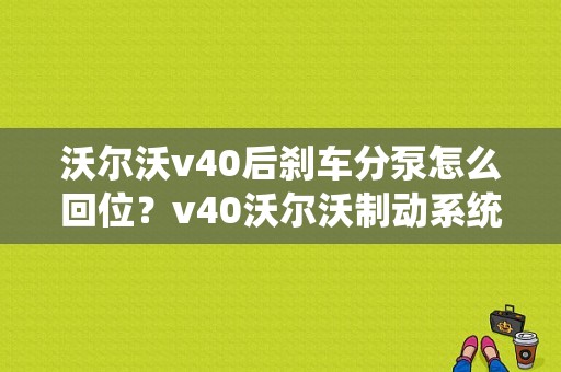 沃尔沃v40后刹车分泵怎么回位？v40沃尔沃制动系统故障-图1