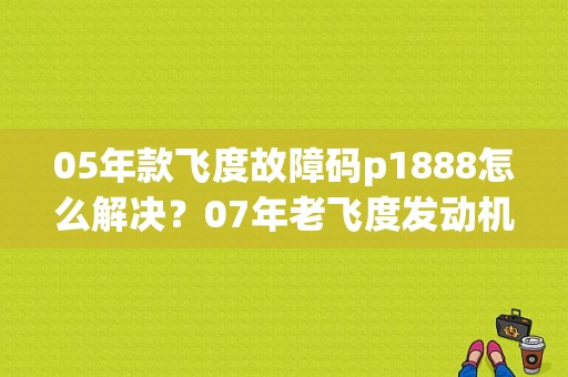 05年款飞度故障码p1888怎么解决？07年老飞度发动机故障码大全-图1